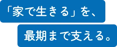 「家で生きる」を、最期まで支える。